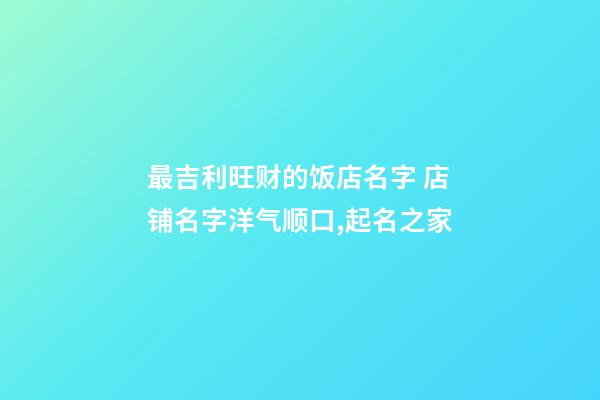 最吉利旺财的饭店名字 店铺名字洋气顺口,起名之家
